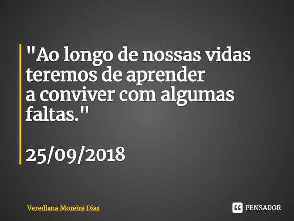 ⁠"Ao longo de nossas vidas teremos de aprender
a conviver com algumas faltas." 25/09/2018... Frase de Verediana Moreira Dias.