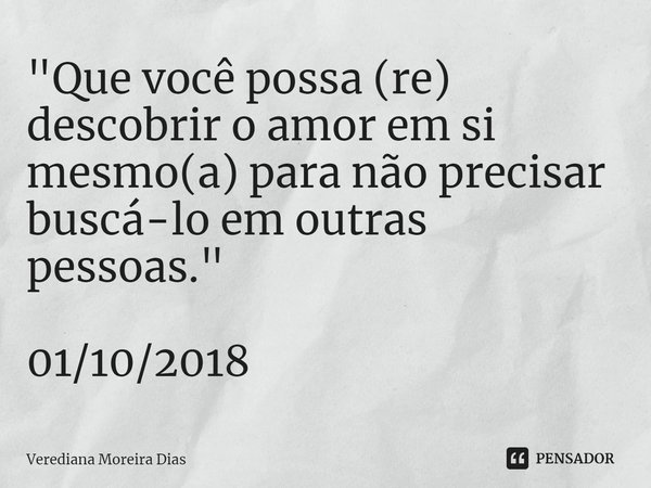 ⁠"Que você possa (re) descobrir o amor em si mesmo(a) para não precisar buscá-lo em outras pessoas." 01/10/2018... Frase de Verediana Moreira Dias.