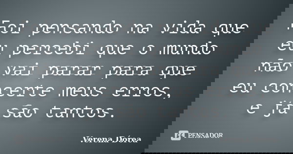 Foi pensando na vida que eu percebi que o mundo não vai parar para que eu concerte meus erros, e já são tantos.... Frase de Verena Dórea.