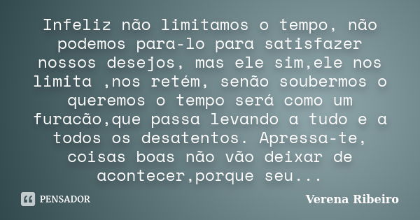 Infeliz não limitamos o tempo, não podemos para-lo para satisfazer nossos desejos, mas ele sim,ele nos limita ,nos retém, senão soubermos o queremos o tempo ser... Frase de Verena Ribeiro.