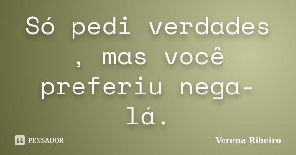 Só pedi verdades , mas você preferiu nega-lá.... Frase de Verena Ribeiro.