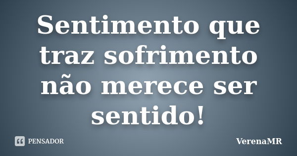 Sentimento que traz sofrimento não merece ser sentido!... Frase de VerenaMR.