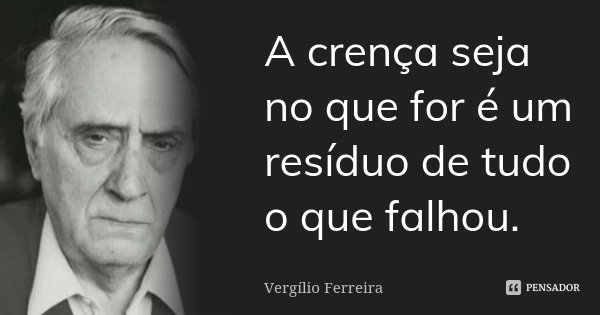 A crença seja no que for é um resíduo de tudo o que falhou.... Frase de Vergílio Ferreira.