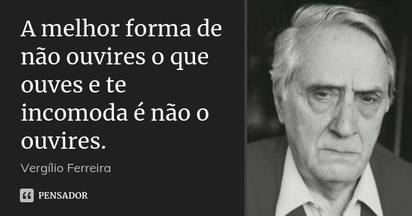 A melhor forma de não ouvires o que ouves e te incomoda é não o ouvires.... Frase de Vergílio Ferreira.