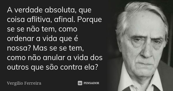 A verdade absoluta, que coisa aflitiva, afinal. Porque se se não tem, como ordenar a vida que é nossa? Mas se se tem, como não anular a vida dos outros que são ... Frase de Vergílio Ferreira.