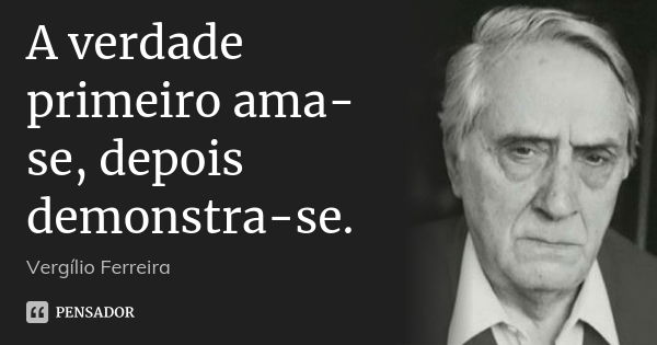 A verdade primeiro ama-se, depois demonstra-se.... Frase de Vergílio Ferreira.