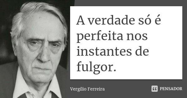 A verdade só é perfeita nos instantes de fulgor.... Frase de Vergílio Ferreira.