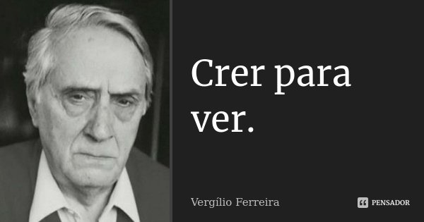 Crer para ver.... Frase de Vergílio Ferreira.