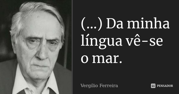 (...) Da minha língua vê-se o mar.... Frase de Vergílio Ferreira.