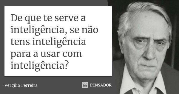 De que te serve a inteligência, se não tens inteligência para a usar com inteligência?... Frase de Vergílio Ferreira.