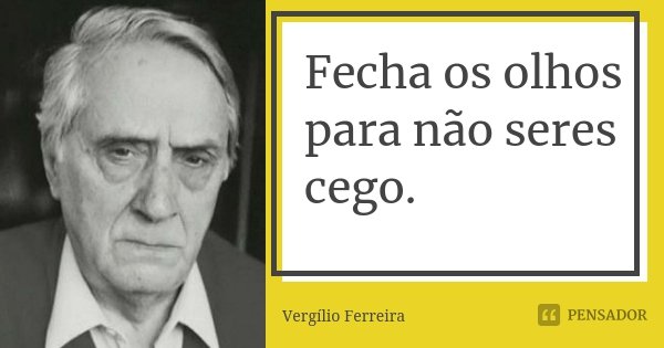 Fecha os olhos para não seres cego.... Frase de Vergílio Ferreira.