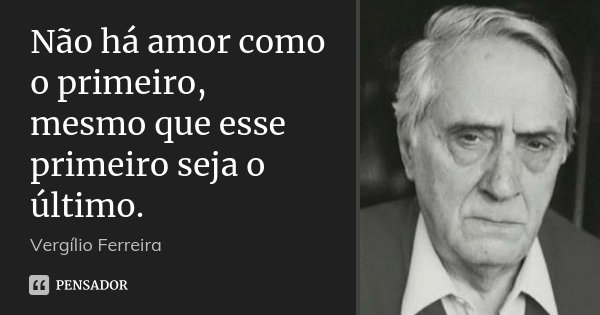 Não há amor como o primeiro, mesmo que esse primeiro seja o último.... Frase de Vergílio Ferreira.