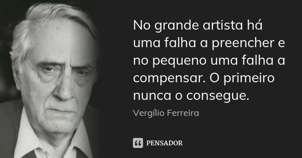 No grande artista há uma falha a preencher e no pequeno uma falha a compensar. O primeiro nunca o consegue.... Frase de Vergílio Ferreira.