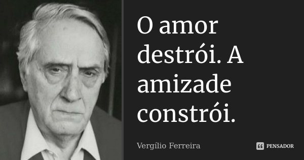 O amor destrói. A amizade constrói.... Frase de Vergílio Ferreira.