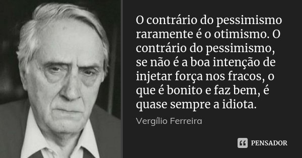 O contrário do pessimismo raramente é o otimismo. O contrário do pessimismo, se não é a boa intenção de injetar força nos fracos, o que é bonito e faz bem, é qu... Frase de Vergílio Ferreira.