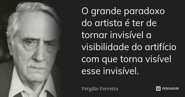 O grande paradoxo do artista é ter de tornar invisível a visibilidade do artifício com que torna visível esse invisível.... Frase de Vergílio Ferreira.