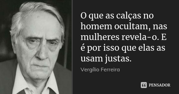 O que as calças no homem ocultam, nas mulheres revela-o. E é por isso que elas as usam justas.... Frase de Vergílio Ferreira.