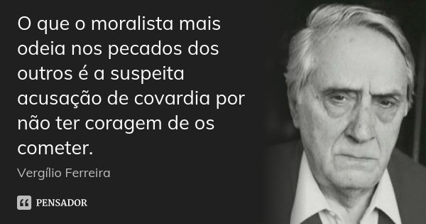O que o moralista mais odeia nos pecados dos outros é a suspeita acusação de covardia por não ter coragem de os cometer.... Frase de Vergílio Ferreira.