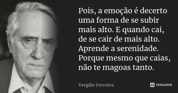 Pois, a emoção é decerto uma forma de se subir mais alto. E quando cai, de se cair de mais alto. Aprende a serenidade. Porque mesmo que caias, não te magoas tan... Frase de Vergílio Ferreira.