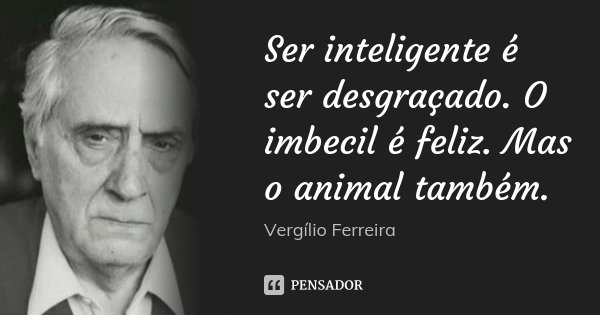 Ser inteligente é ser desgraçado. O imbecil é feliz. Mas o animal também.... Frase de Vergílio Ferreira.