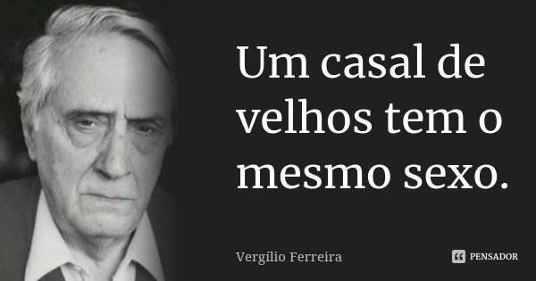 Um casal de velhos tem o mesmo sexo.... Frase de Vergílio Ferreira.