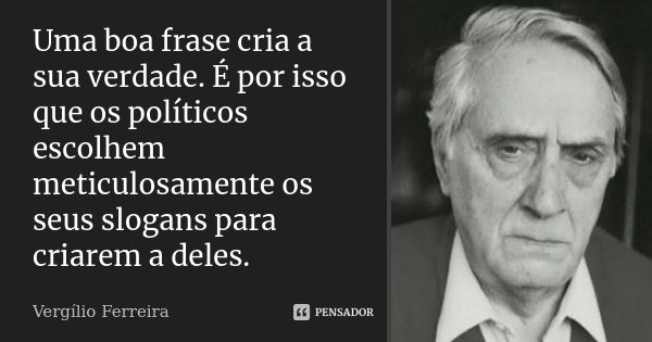 Uma boa frase cria a sua verdade. É por isso que os políticos escolhem meticulosamente os seus slogans para criarem a deles.... Frase de Vergílio Ferreira.