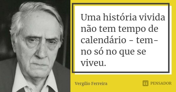 Uma história vivida não tem tempo de calendário - tem-no só no que se viveu.... Frase de Vergílio Ferreira.