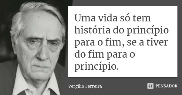Uma vida só tem história do princípio para o fim, se a tiver do fim para o princípio.... Frase de Vergílio Ferreira.