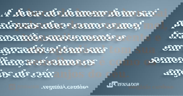 A boca do homem bom sai palavras doce como o mel, transmite suavemente e em agradável tom sua semelhança é como os anjos do céu.... Frase de Verginia Cardoso.