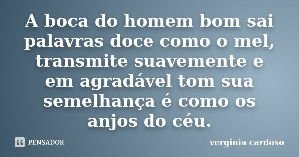 A boca do homem bom sai palavras doce como o mel, transmite suavemente e em agradável tom sua semelhança é como os anjos do céu.... Frase de Verginia Cardoso.