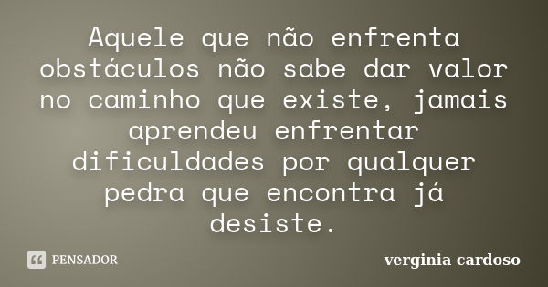 Aquele que não enfrenta obstáculos não sabe dar valor no caminho que existe, jamais aprendeu enfrentar dificuldades por qualquer pedra que encontra já desiste.... Frase de Verginia cardoso.