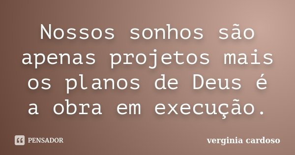Nossos sonhos são apenas projetos mais os planos de Deus é a obra em execução.... Frase de Verginia Cardoso.