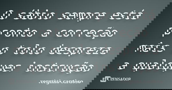 O sábio sempre está pronto a correção mais o tolo despreza a qualquer instrução... Frase de Verginia Cardoso.