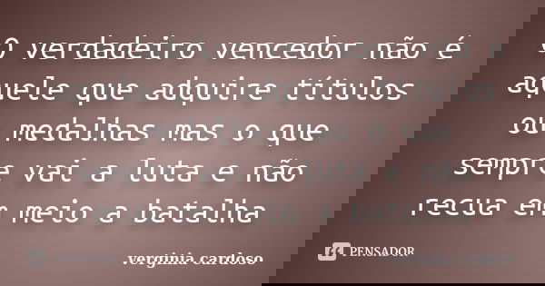 O verdadeiro vencedor não é aquele que adquire títulos ou medalhas mas o que sempre vai a luta e não recua em meio a batalha... Frase de Verginia Cardoso.