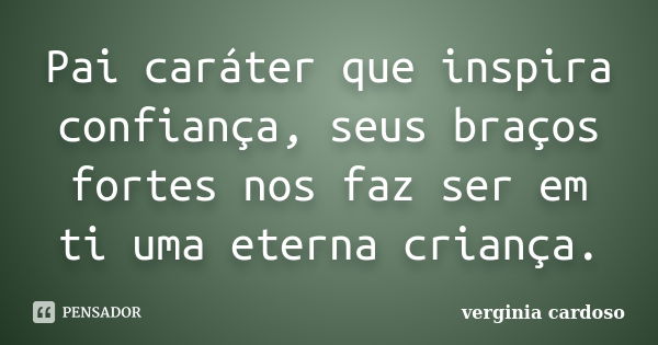 Pai caráter que inspira confiança, seus braços fortes nos faz ser em ti uma eterna criança.... Frase de Verginia Cardoso.