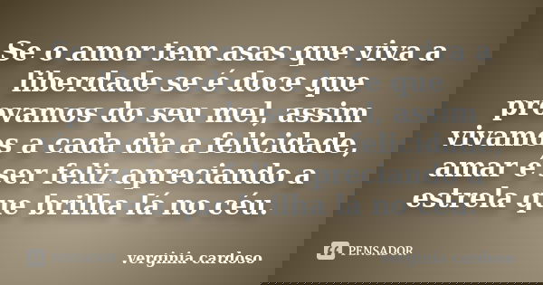 Se o amor tem asas que viva a liberdade se é doce que provamos do seu mel, assim vivamos a cada dia a felicidade, amar é ser feliz apreciando a estrela que bril... Frase de Verginia Cardoso.