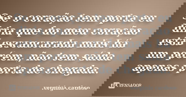 Se o coração tem porta eu diria que do meu coração está escancarada mais há um porém, não tem saída apenas porta de chegada.... Frase de Verginia Cardoso.