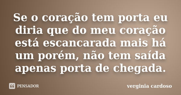 Se o coração tem porta eu diria que do meu coração está escancarada mais há um porém, não tem saída apenas porta de chegada.... Frase de Verginia Cardoso.