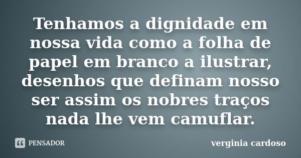 Tenhamos a dignidade em nossa vida como a folha de papel em branco a ilustrar, desenhos que definam nosso ser assim os nobres traços nada lhe vem camuflar.... Frase de Verginia Cardoso.