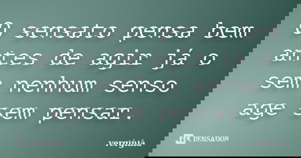O sensato pensa bem antes de agir já o sem nenhum senso age sem pensar.... Frase de Verginia.