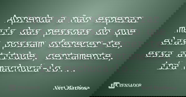 Aprenda a não esperar mais das pessoas do que elas possam oferecer-te, essa atitude, certamente, irá machucá-lo...... Frase de Veri Barbosa.