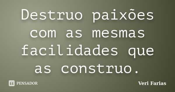 Destruo paixões com as mesmas facilidades que as construo.... Frase de Veri Farias.