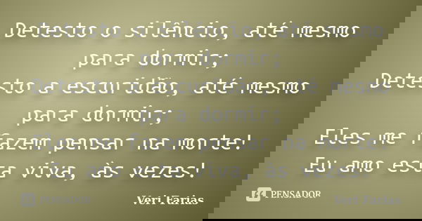 Detesto o silêncio, até mesmo para dormir; Detesto a escuridão, até mesmo para dormir; Eles me fazem pensar na morte! Eu amo esta viva, às vezes!... Frase de Veri Farias.