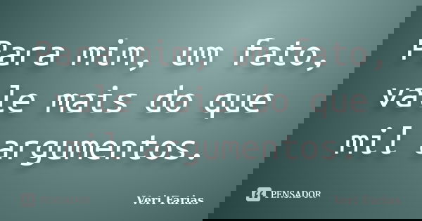 Para mim, um fato, vale mais do que mil argumentos.... Frase de Veri Farias.