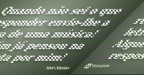 Quando não sei o que responder envio-lhe a letra de uma música! Alguém já pensou na resposta por mim!... Frase de Veri Farias.