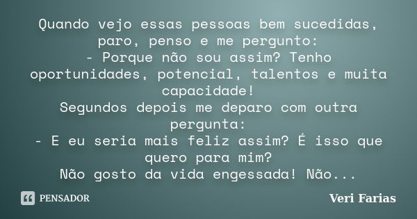 Quando vejo essas pessoas bem sucedidas, paro, penso e me pergunto: - Porque não sou assim? Tenho oportunidades, potencial, talentos e muita capacidade! Segundo... Frase de Veri Farias.