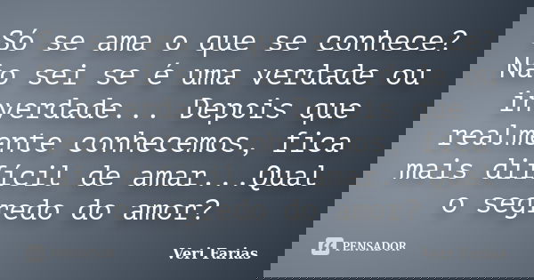 Só se ama o que se conhece? Não sei se é uma verdade ou inverdade... Depois que realmente conhecemos, fica mais difícil de amar...Qual o segredo do amor?... Frase de Veri Farias.