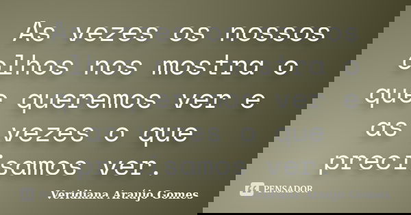 As vezes os nossos olhos nos mostra o que queremos ver e as vezes o que precisamos ver.... Frase de Veridiana Araújo Gomes.