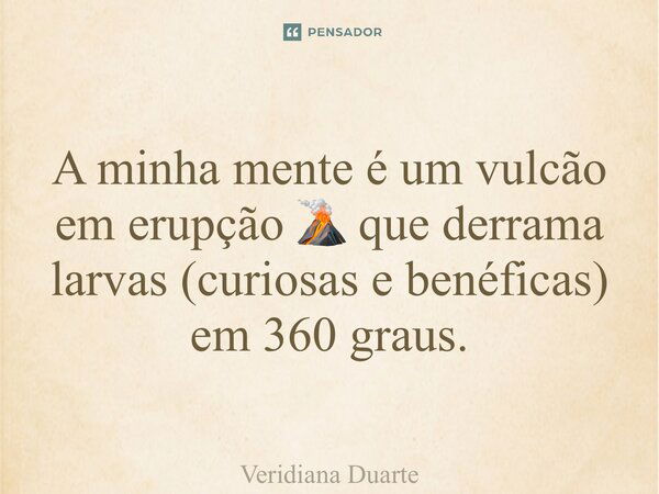 ⁠A minha mente é um vulcão em erupção 🌋 que derrama larvas (curiosas e benéficas) em 360 graus.... Frase de Veridiana Duarte.