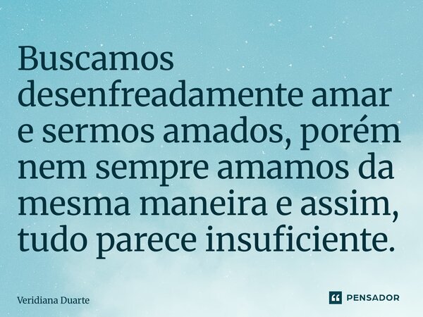 ⁠Buscamos desenfreadamente amar e sermos amados, porém nem sempre amamos da mesma maneira e assim, tudo parece insuficiente.... Frase de Veridiana Duarte.